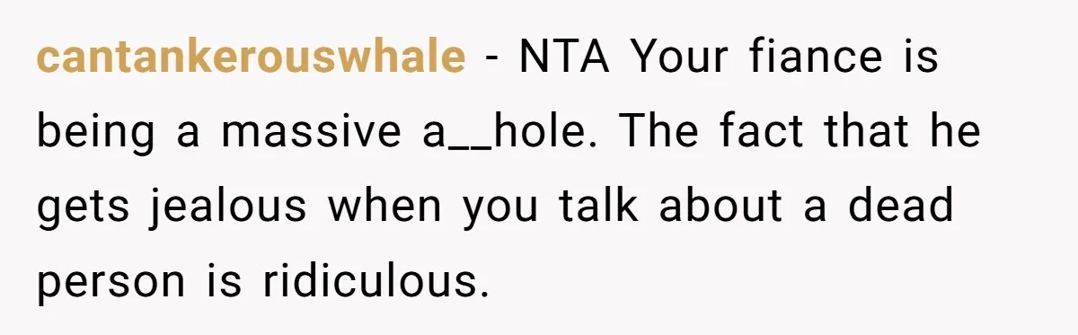 cantankerouswhale − NTA Your fiance is being a massive a__hole. The fact that he gets jealous when you talk about a dead person is ridiculous.