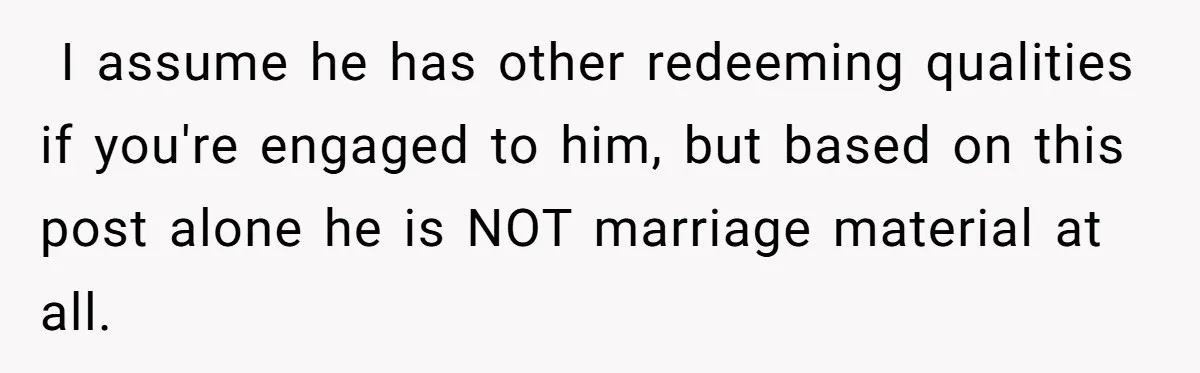 ​ I assume he has other redeeming qualities if you're engaged to him, but based on this post alone he is NOT marriage material at all.