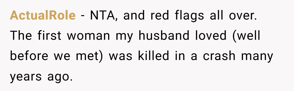ActualRole − NTA, and red flags all over. The first woman my husband loved (well before we met) was killed in a crash many years ago.