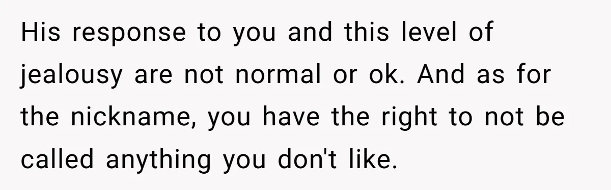 His response to you and this level of jealousy are not normal or ok. And as for the nickname, you have the right to not be called anything you don't...