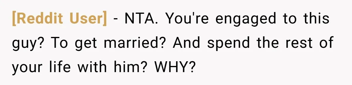 [Reddit User] − NTA. You're engaged to this guy? To get married? And spend the rest of your life with him? WHY?