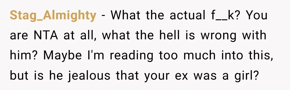 Stag_Almighty − What the actual f__k? You are NTA at all, what the hell is wrong with him? Maybe I'm reading too much into this, but is he jealous that...