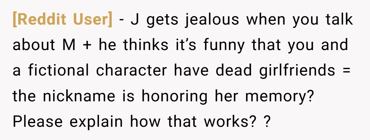 [Reddit User] − J gets jealous when you talk about M + he thinks it’s funny that you and a fictional character have dead girlfriends = the nickname is honoring...