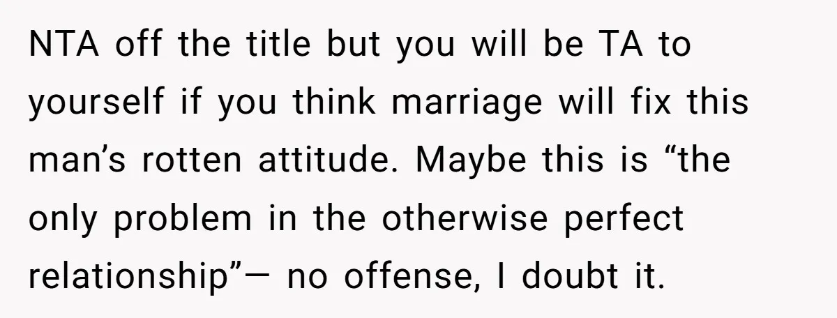 NTA off the title but you will be TA to yourself if you think marriage will fix this man’s rotten attitude. Maybe this is “the only problem in the otherwise...