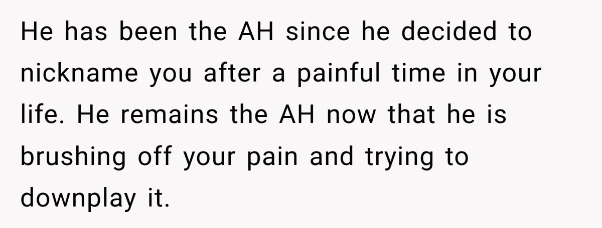 He has been the AH since he decided to nickname you after a painful time in your life. He remains the AH now that he is brushing off your pain...