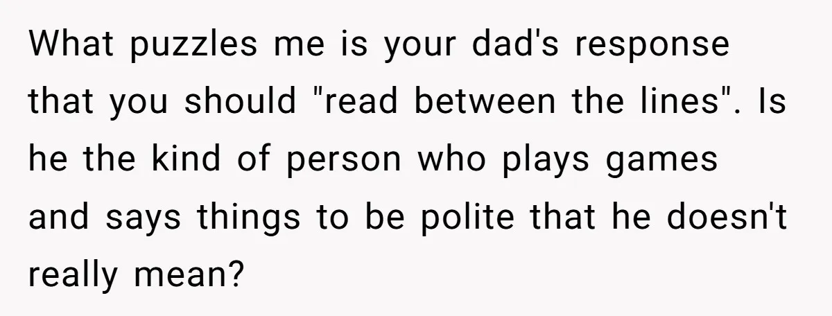 What puzzles me is your dad's response that you should "read between the lines". Is he the kind of person who plays games and says things to be polite that...