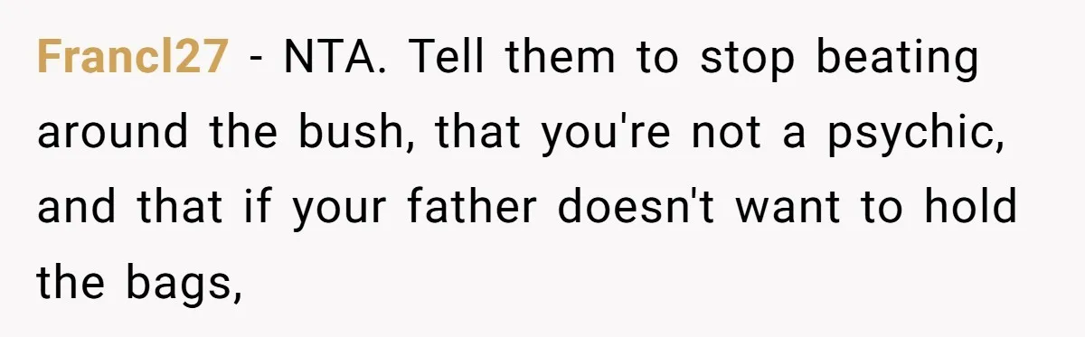 Francl27 − NTA. Tell them to stop beating around the bush, that you're not a psychic, and that if your father doesn't want to hold the bags,