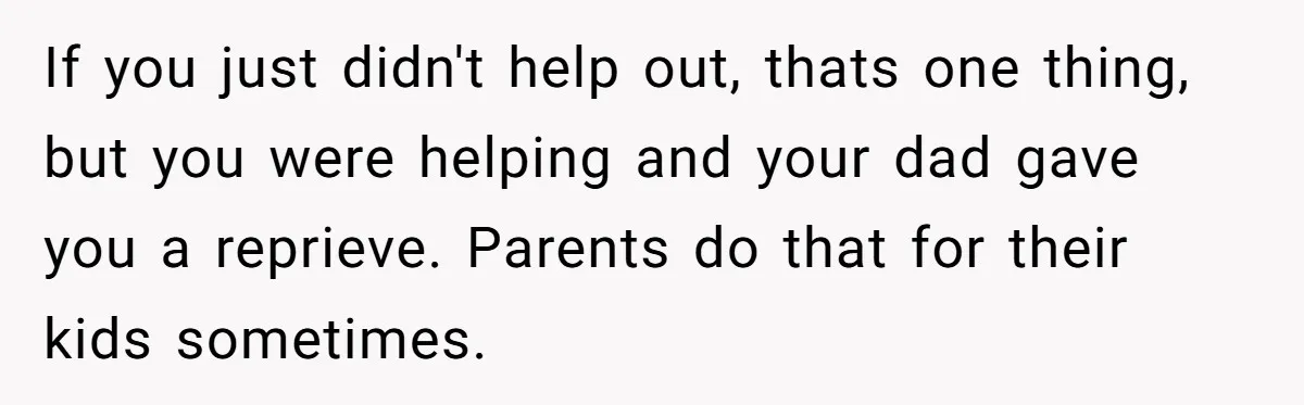 If you just didn't help out, thats one thing, but you were helping and your dad gave you a reprieve. Parents do that for their kids sometimes.
