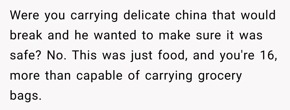 Were you carrying delicate china that would break and he wanted to make sure it was safe? No. This was just food, and you're 16, more than capable of carrying...