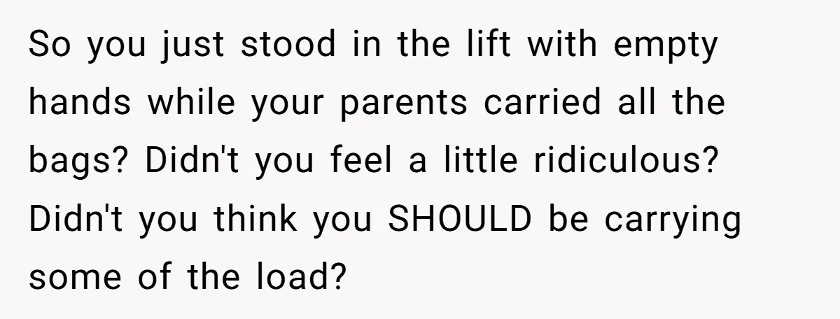 So you just stood in the lift with empty hands while your parents carried all the bags? Didn't you feel a little ridiculous? Didn't you think you SHOULD be carrying...