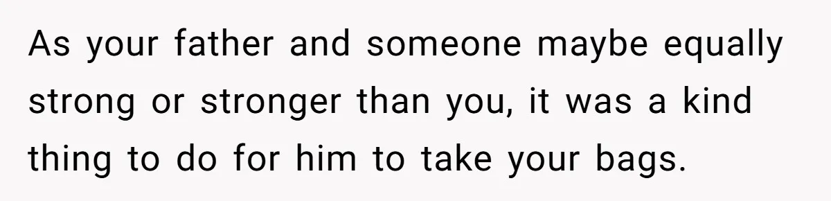 As your father and someone maybe equally strong or stronger than you, it was a kind thing to do for him to take your bags.
