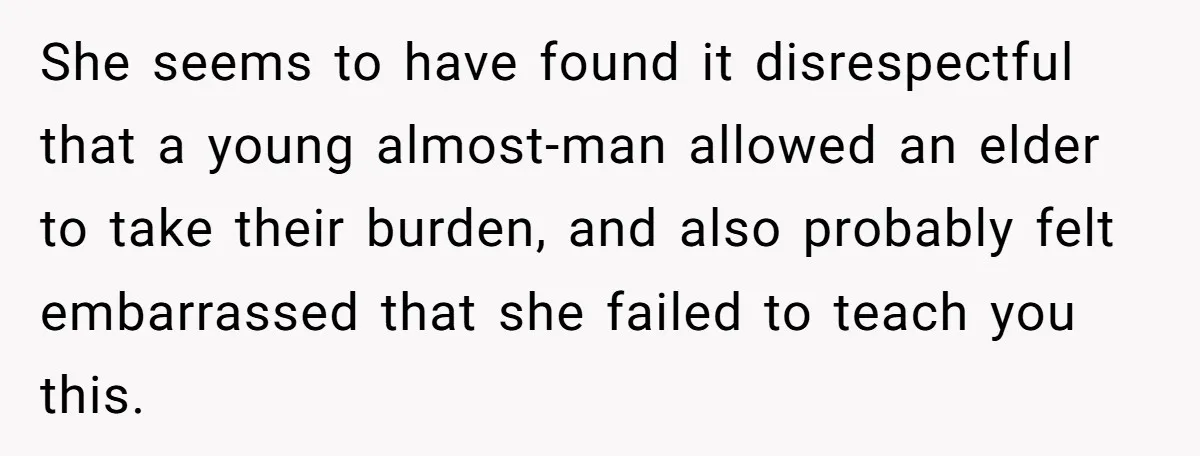 She seems to have found it disrespectful that a young almost-man allowed an elder to take their burden, and also probably felt embarrassed that she failed to teach you this.