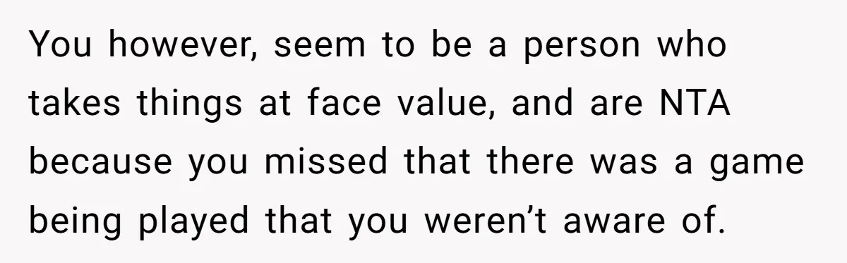 You however, seem to be a person who takes things at face value, and are NTA because you missed that there was a game being played that you weren’t aware...