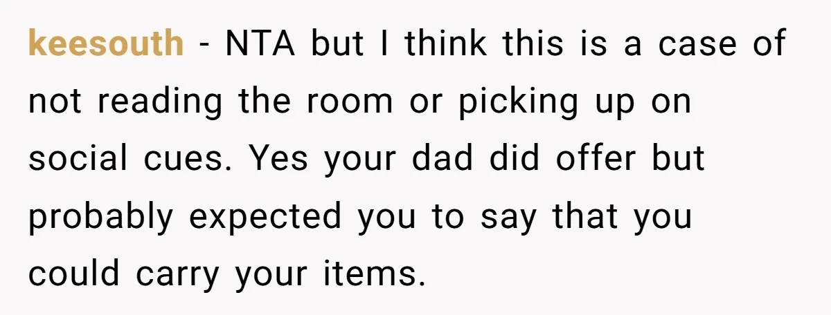 keesouth − NTA but I think this is a case of not reading the room or picking up on social cues. Yes your dad did offer but probably expected you...