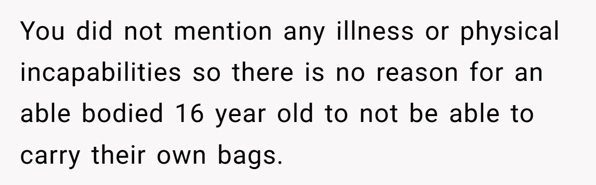 You did not mention any illness or physical incapabilities so there is no reason for an able bodied 16 year old to not be able to carry their own bags.