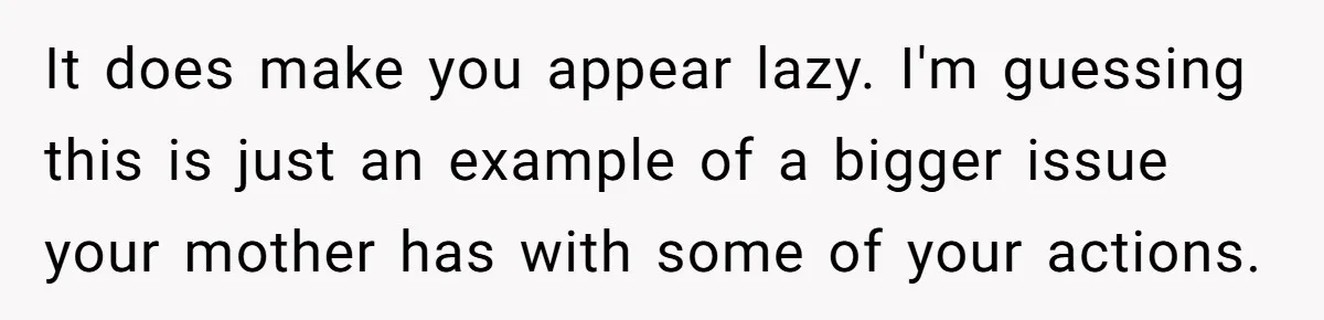 It does make you appear lazy. I'm guessing this is just an example of a bigger issue your mother has with some of your actions.