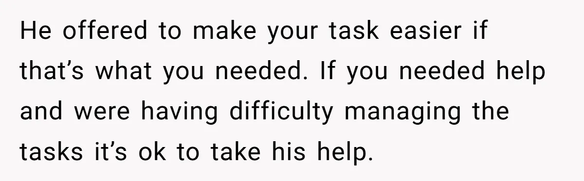 He offered to make your task easier if that’s what you needed. If you needed help and were having difficulty managing the tasks it’s ok to take his help.