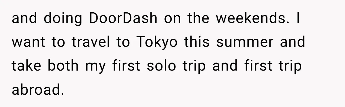 and doing DoorDash on the weekends. I want to travel to Tokyo this summer and take both my first solo trip and first trip abroad.