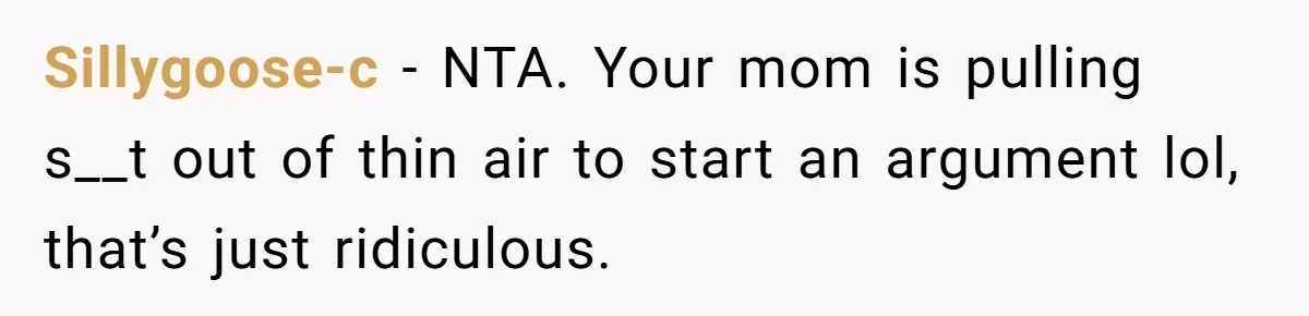 Sillygoose-c − NTA. Your mom is pulling s__t out of thin air to start an argument lol, that’s just ridiculous.