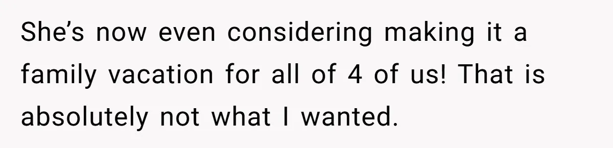 She’s now even considering making it a family vacation for all of 4 of us! That is absolutely not what I wanted.