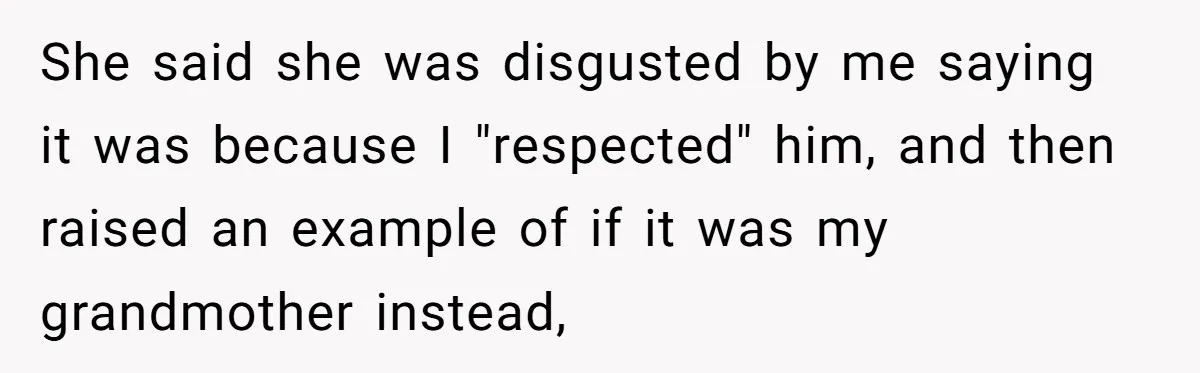 She said she was disgusted by me saying it was because I "respected" him, and then raised an example of if it was my grandmother instead,