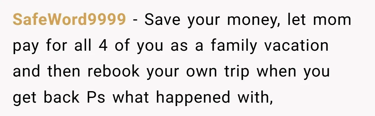 SafeWord9999 − Save your money, let mom pay for all 4 of you as a family vacation and then rebook your own trip when you get back Ps what happened...