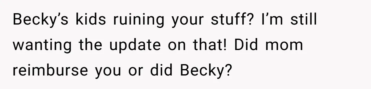Becky’s kids ruining your stuff? I’m still wanting the update on that! Did mom reimburse you or did Becky?