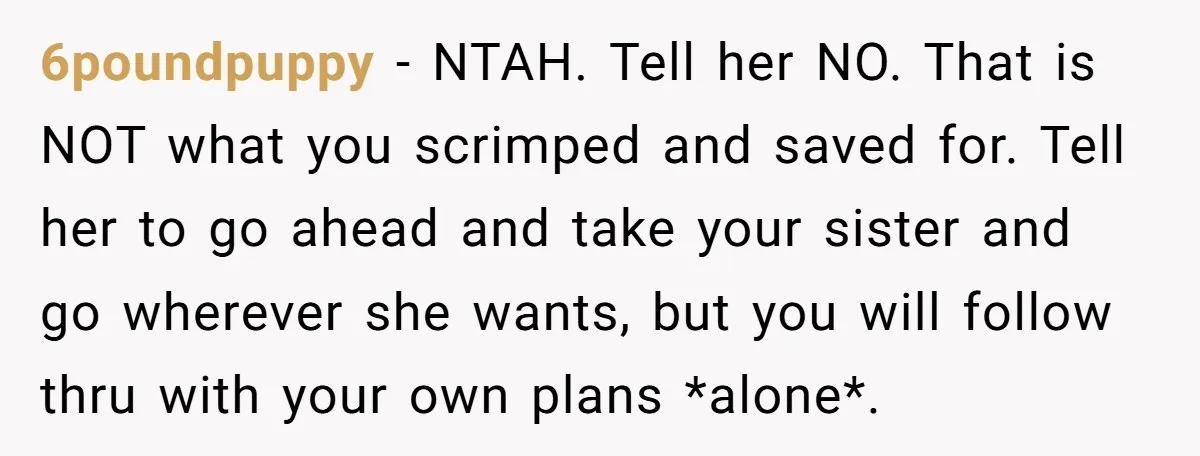6poundpuppy − NTAH. Tell her NO. That is NOT what you scrimped and saved for. Tell her to go ahead and take your sister and go wherever she wants, but...