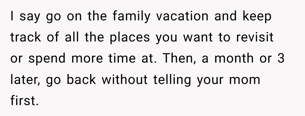 I say go on the family vacation and keep track of all the places you want to revisit or spend more time at. Then, a month or 3 later, go...