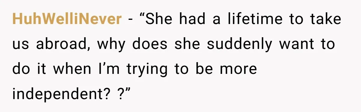 HuhWelliNever − “She had a lifetime to take us abroad, why does she suddenly want to do it when I’m trying to be more independent? ?”