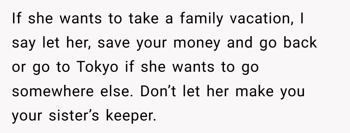 If she wants to take a family vacation, I say let her, save your money and go back or go to Tokyo if she wants to go somewhere else. Don’t...