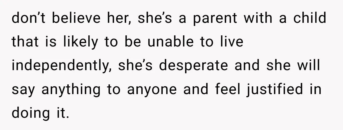 don’t believe her, she’s a parent with a child that is likely to be unable to live independently, she’s desperate and she will say anything to anyone and feel justified...