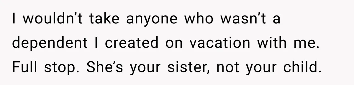 I wouldn’t take anyone who wasn’t a dependent I created on vacation with me. Full stop. She’s your sister, not your child.