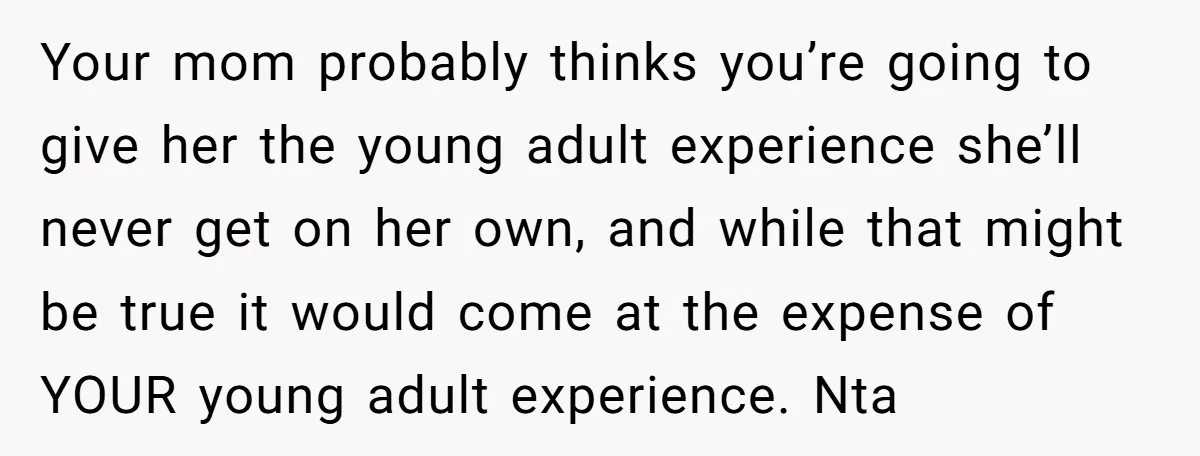 Your mom probably thinks you’re going to give her the young adult experience she’ll never get on her own, and while that might be true it would come at the...