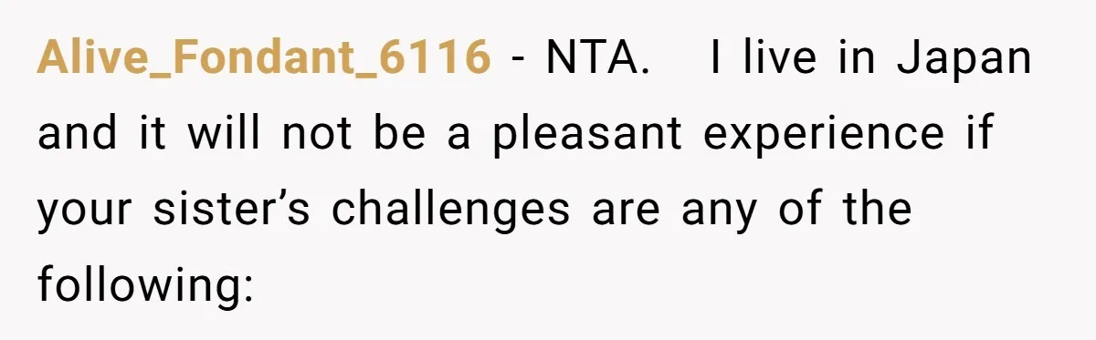 Alive_Fondant_6116 − NTA.   I live in Japan and it will not be a pleasant experience if your sister’s challenges are any of the following: