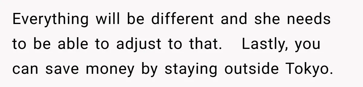 Everything will be different and she needs to be able to adjust to that.   Lastly, you can save money by staying outside Tokyo.