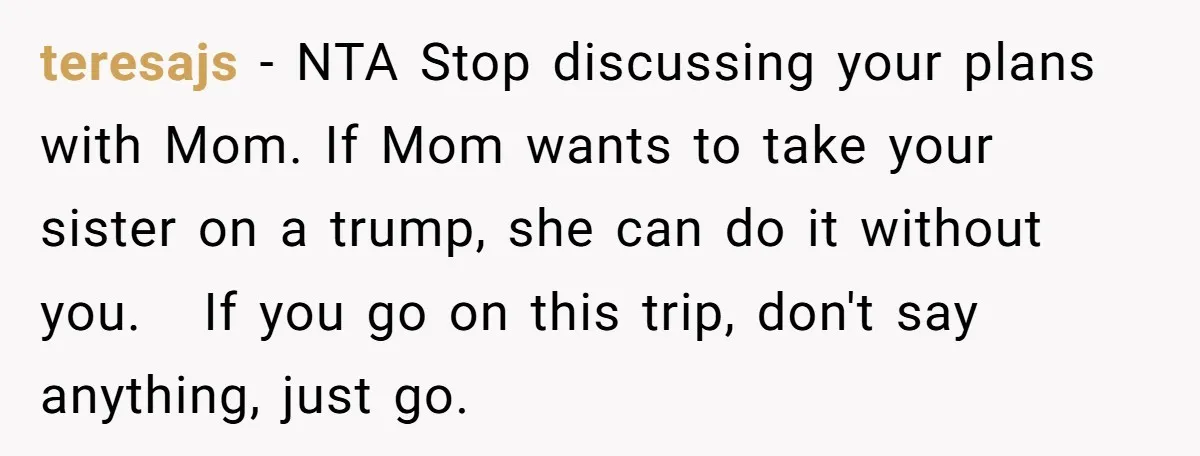 teresajs − NTA Stop discussing your plans with Mom. If Mom wants to take your sister on a trump, she can do it without you. If you go on this...