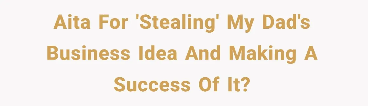 AITA for 'stealing' my Dad's business idea and making a success of it?