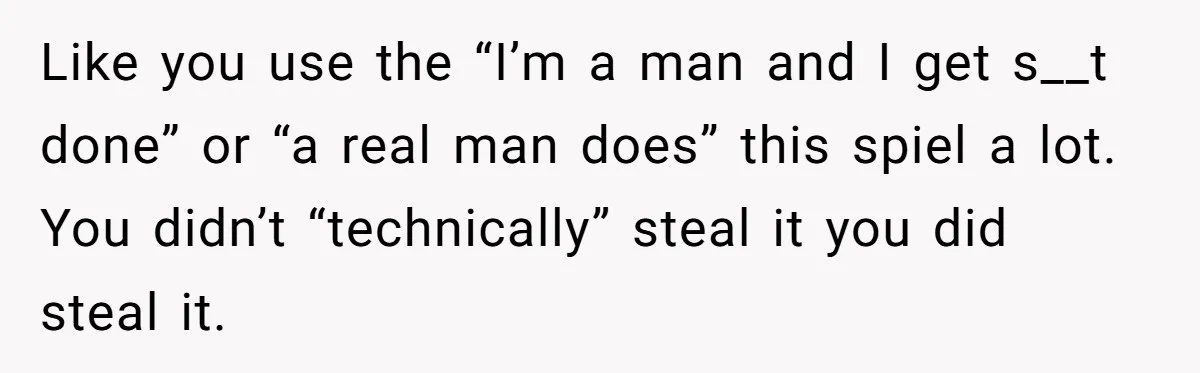 Like you use the “I’m a man and I get s__t done” or “a real man does” this spiel a lot. You didn’t “technically” steal it you did steal it.