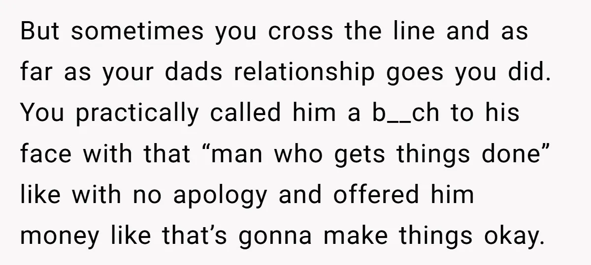 But sometimes you cross the line and as far as your dads relationship goes you did. You practically called him a b__ch to his face with that “man who gets...