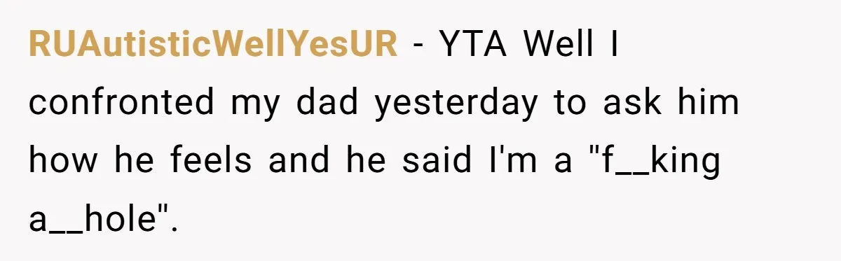 RUAutisticWellYesUR − YTA Well I confronted my dad yesterday to ask him how he feels and he said I'm a ''f__king a__hole''.