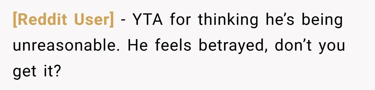 [Reddit User] − YTA for thinking he’s being unreasonable. He feels betrayed, don’t you get it?