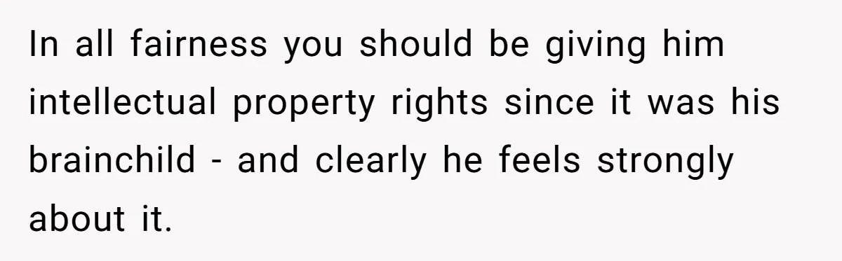 In all fairness you should be giving him intellectual property rights since it was his brainchild - and clearly he feels strongly about it.