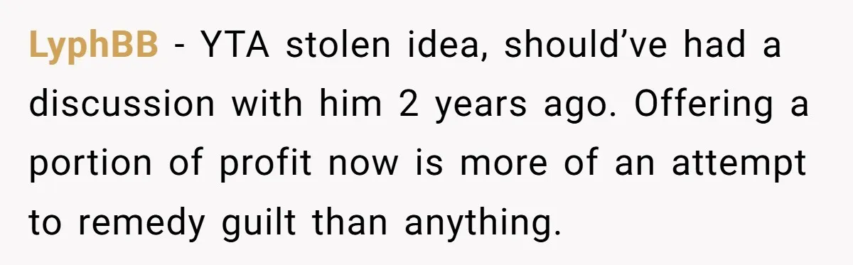 LyphBB − YTA stolen idea, should’ve had a discussion with him 2 years ago. Offering a portion of profit now is more of an attempt to remedy guilt than anything.
