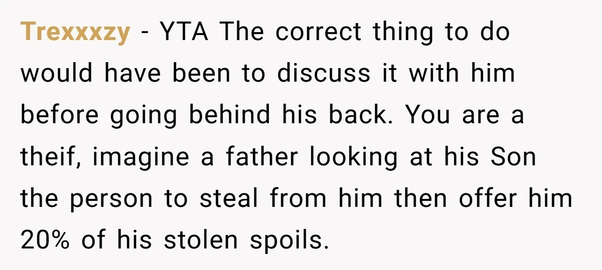Trexxxzy − YTA The correct thing to do would have been to discuss it with him before going behind his back. You are a theif, imagine a father looking at...