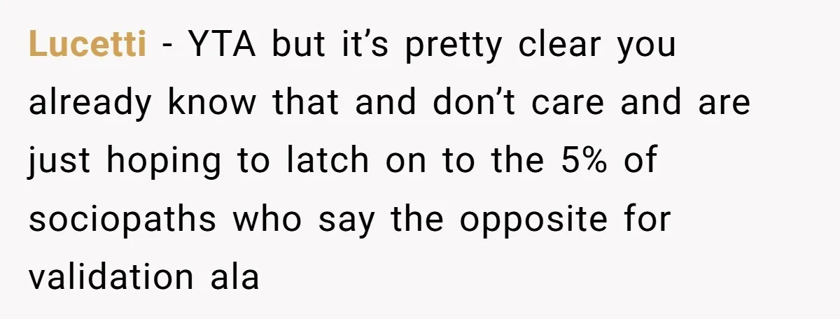 Lucetti − YTA but it’s pretty clear you already know that and don’t care and are just hoping to latch on to the 5% of sociopaths who say the opposite...
