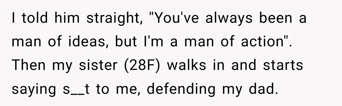 I told him straight, ''You've always been a man of ideas, but I'm a man of action''. Then my sister (28F) walks in and starts saying s__t to me, defending...