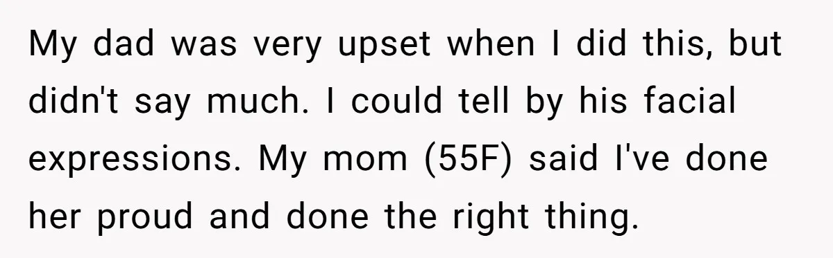 My dad was very upset when I did this, but didn't say much. I could tell by his facial expressions. My mom (55F) said I've done her proud and done...