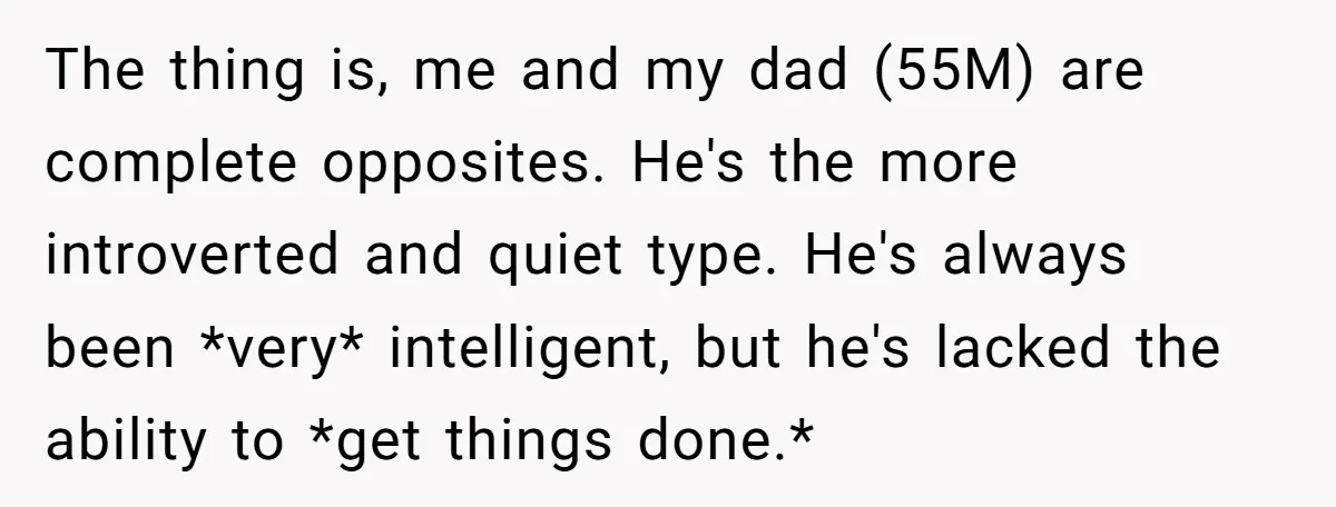 The thing is, me and my dad (55M) are complete opposites. He's the more introverted and quiet type. He's always been *very* intelligent, but he's lacked the ability to *get...