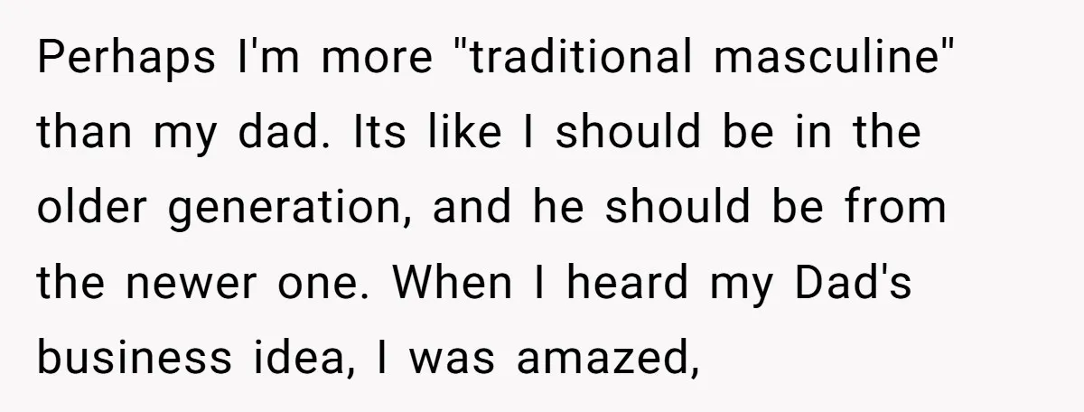 Perhaps I'm more ''traditional masculine'' than my dad. Its like I should be in the older generation, and he should be from the newer one. When I heard my Dad's...
